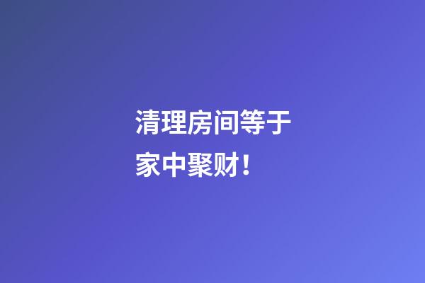 清理房间等于家中聚财！