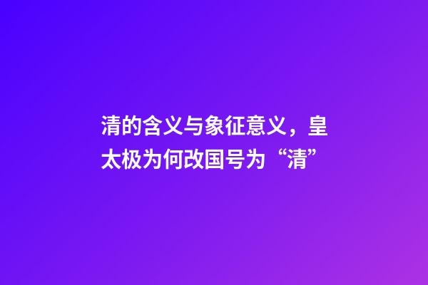 清的含义与象征意义，皇太极为何改国号为“清”-第1张-观点-玄机派