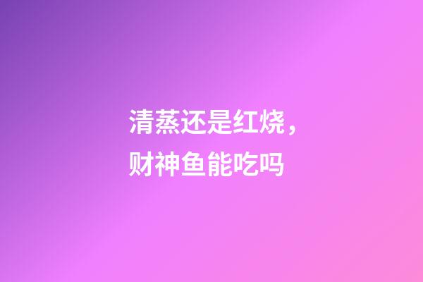 清蒸还是红烧，财神鱼能吃吗