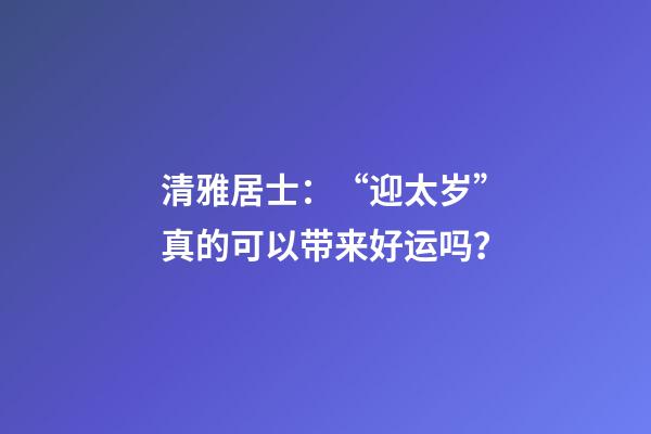 清雅居士：“迎太岁”真的可以带来好运吗？