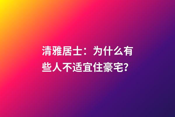 清雅居士：为什么有些人不适宜住豪宅？