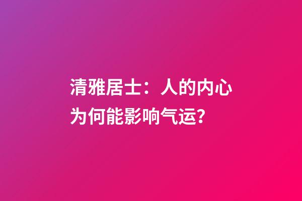 清雅居士：人的内心为何能影响气运？