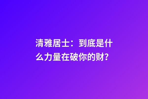 清雅居士：到底是什么力量在破你的财？