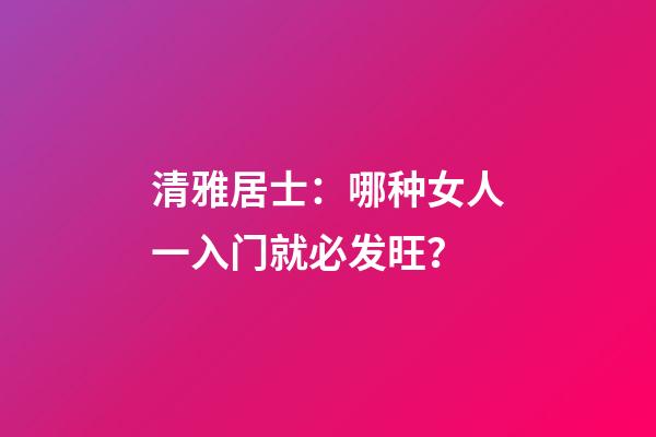 清雅居士：哪种女人一入门就必发旺？