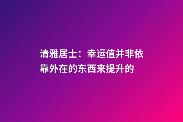 清雅居士：幸运值并非依靠外在的东西来提升的