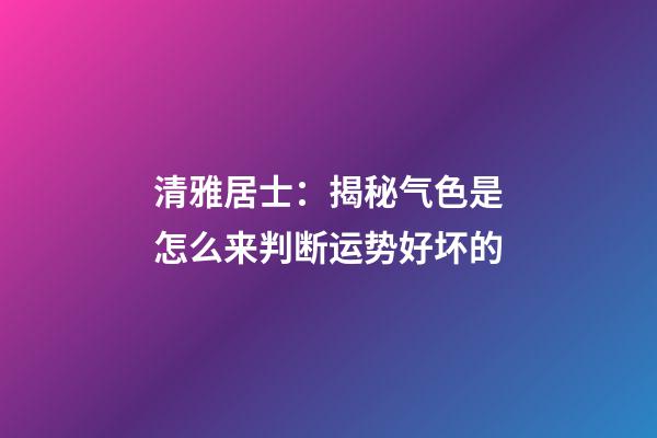 清雅居士：揭秘气色是怎么来判断运势好坏的