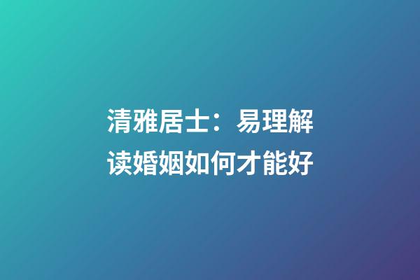 清雅居士：易理解读婚姻如何才能好
