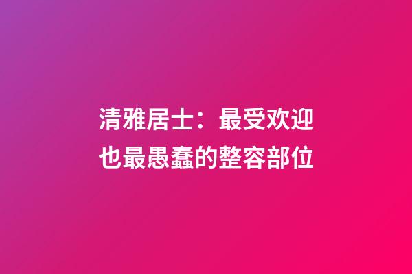 清雅居士：最受欢迎也最愚蠢的整容部位