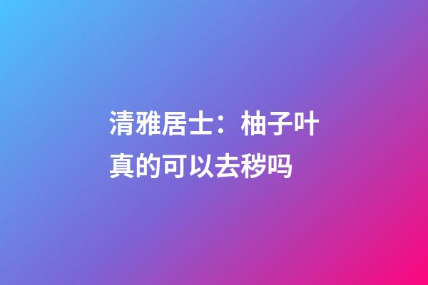 清雅居士：柚子叶真的可以去秽吗