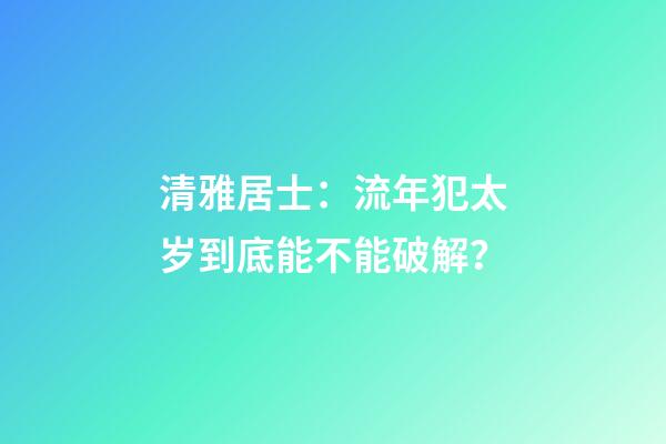 清雅居士：流年犯太岁到底能不能破解？