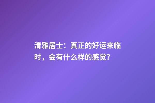清雅居士：真正的好运来临时，会有什么样的感觉？