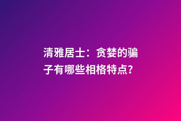 清雅居士：贪婪的骗子有哪些相格特点？