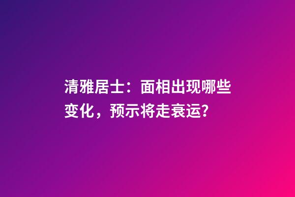 清雅居士：面相出现哪些变化，预示将走衰运？