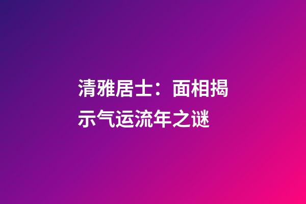 清雅居士：面相揭示气运流年之谜