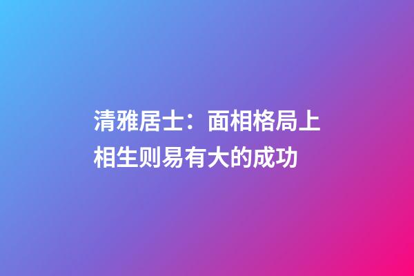 清雅居士：面相格局上相生则易有大的成功