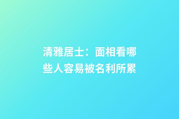 清雅居士：面相看哪些人容易被名利所累