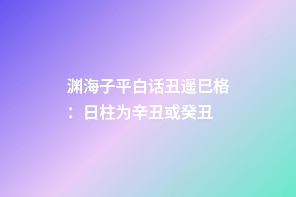 渊海子平白话丑遥巳格：日柱为辛丑或癸丑