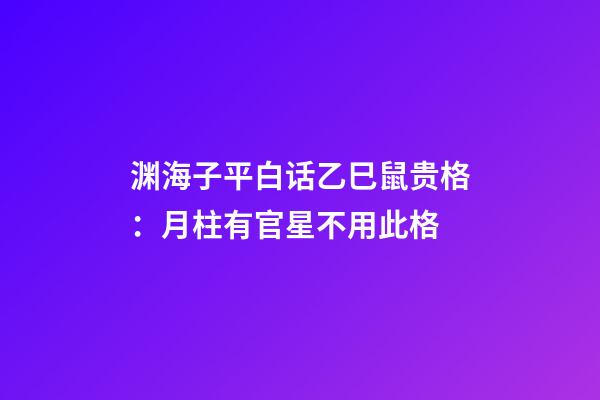渊海子平白话乙巳鼠贵格：月柱有官星不用此格