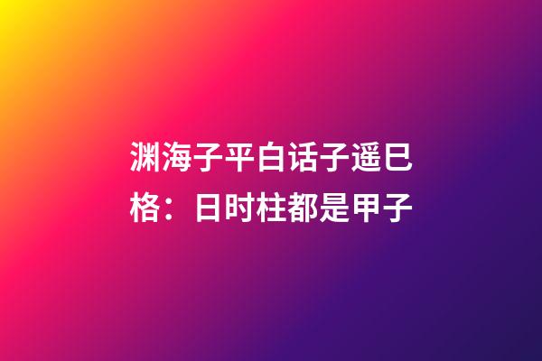 渊海子平白话子遥巳格：日时柱都是甲子