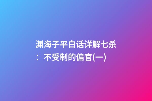 渊海子平白话详解七杀：不受制的偏官(一)