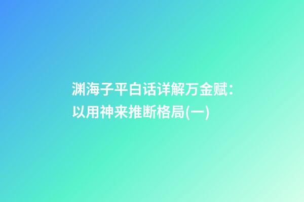 渊海子平白话详解万金赋：以用神来推断格局(一)
