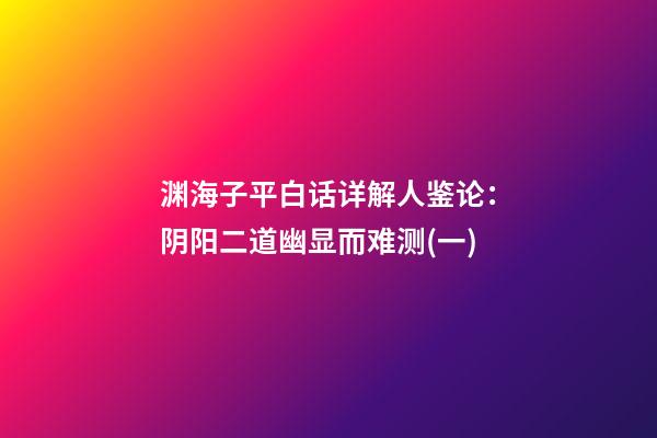 渊海子平白话详解人鉴论：阴阳二道幽显而难测(一)
