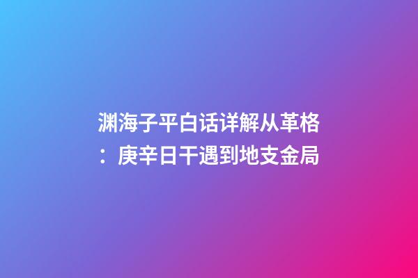 渊海子平白话详解从革格：庚辛日干遇到地支金局