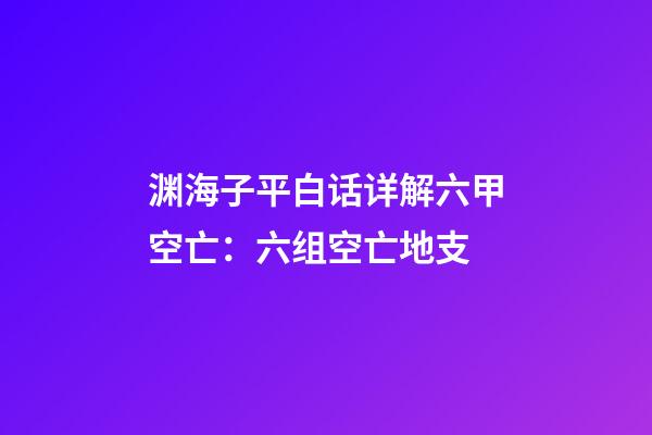 渊海子平白话详解六甲空亡：六组空亡地支