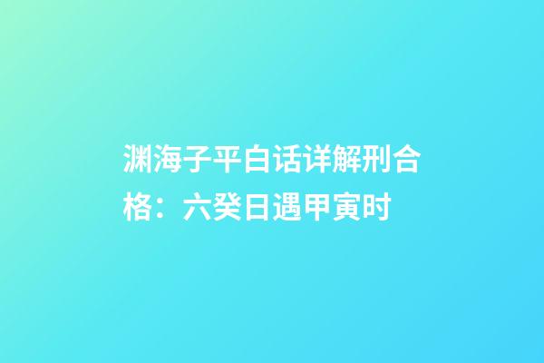 渊海子平白话详解刑合格：六癸日遇甲寅时