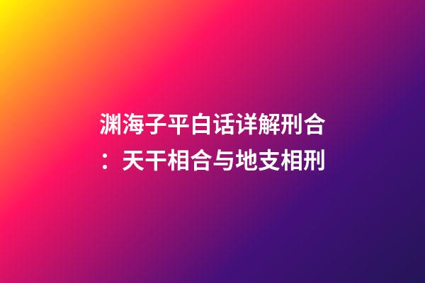 渊海子平白话详解刑合：天干相合与地支相刑