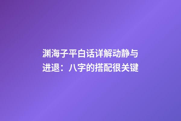 渊海子平白话详解动静与进退：八字的搭配很关键