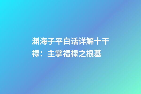 渊海子平白话详解十干禄：主掌福禄之根基