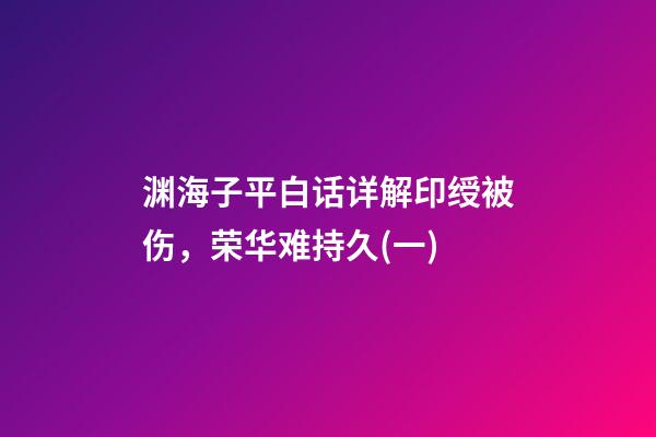 渊海子平白话详解印绶被伤，荣华难持久(一)