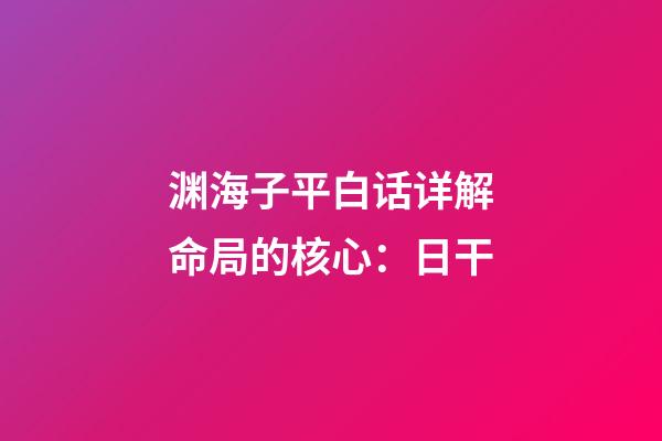 渊海子平白话详解命局的核心：日干