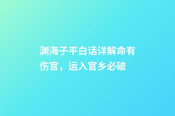 渊海子平白话详解命有伤官，运入官乡必破