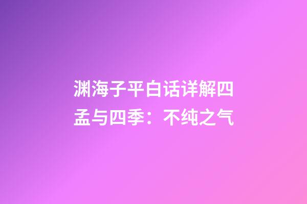 渊海子平白话详解四孟与四季：不纯之气