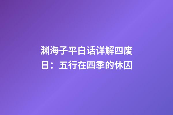 渊海子平白话详解四废日：五行在四季的休囚