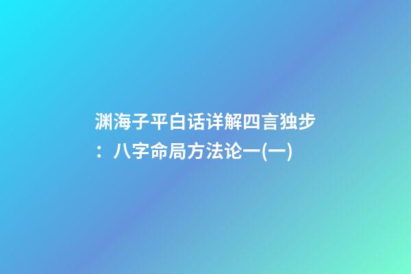 渊海子平白话详解四言独步：八字命局方法论一(一)