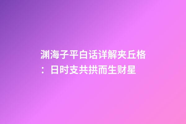 渊海子平白话详解夹丘格：日时支共拱而生财星