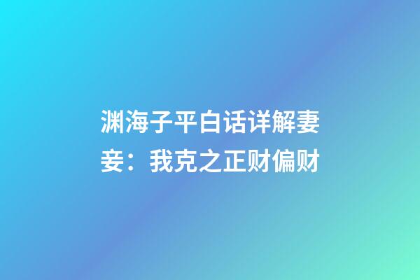 渊海子平白话详解妻妾：我克之正财偏财