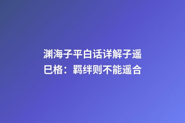 渊海子平白话详解子遥巳格：羁绊则不能遥合