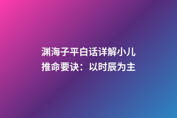 渊海子平白话详解小儿推命要诀：以时辰为主
