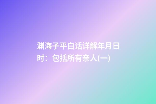渊海子平白话详解年月日时：包括所有亲人(一)
