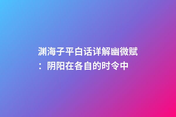渊海子平白话详解幽微赋：阴阳在各自的时令中