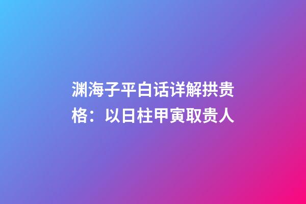 渊海子平白话详解拱贵格：以日柱甲寅取贵人