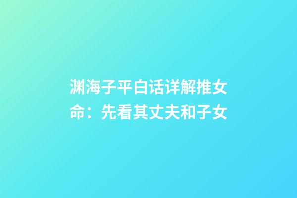 渊海子平白话详解推女命：先看其丈夫和子女