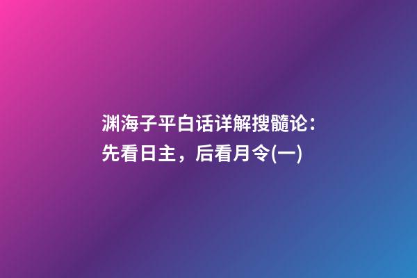 渊海子平白话详解搜髓论：先看日主，后看月令(一)