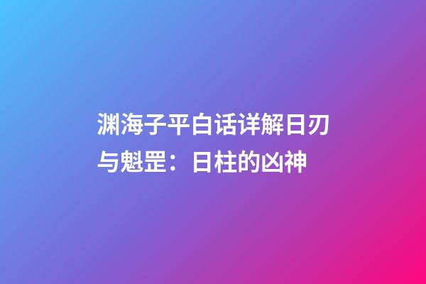 渊海子平白话详解日刃与魁罡：日柱的凶神