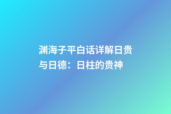 渊海子平白话详解日贵与日德：日柱的贵神