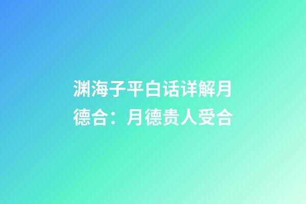 渊海子平白话详解月德合：月德贵人受合